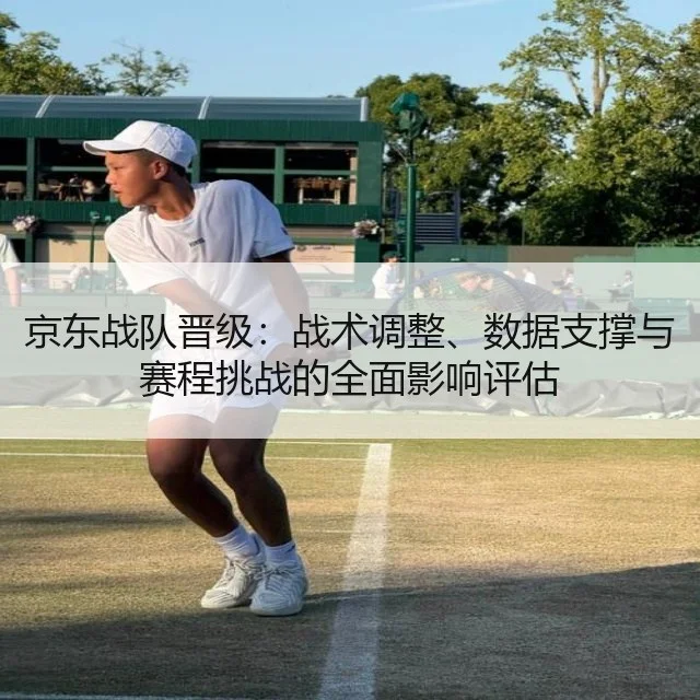 京东战队晋级：战术调整、数据支撑与赛程挑战的全面影响评估